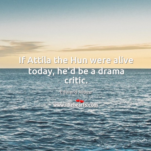 If attila the hun were alive today, he’d be a drama critic. Image