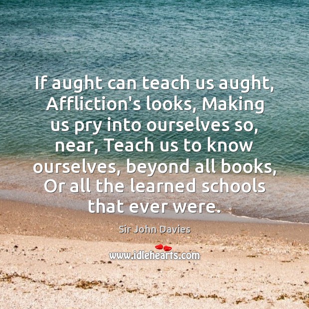 If aught can teach us aught, Affliction’s looks, Making us pry into 