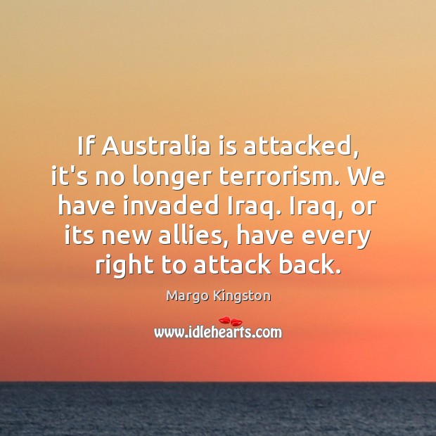 If Australia is attacked, it’s no longer terrorism. We have invaded Iraq. Margo Kingston Picture Quote