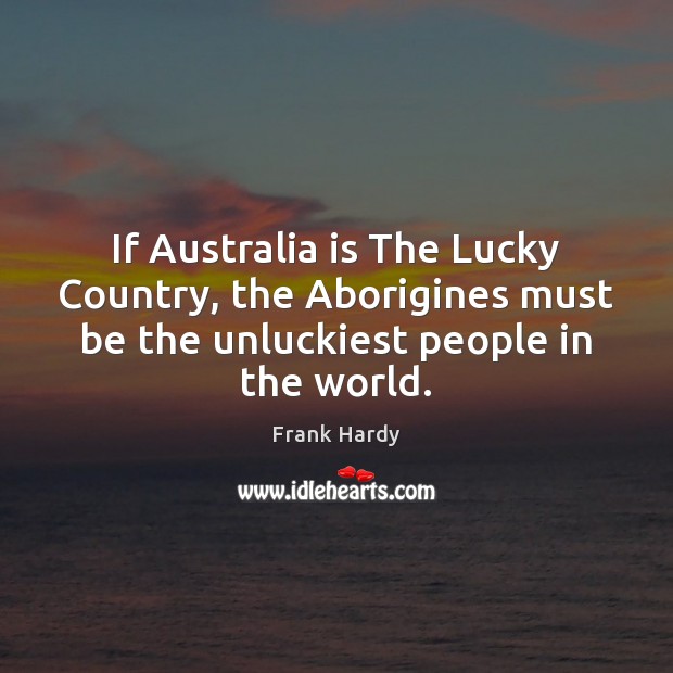 If Australia is The Lucky Country, the Aborigines must be the unluckiest Frank Hardy Picture Quote