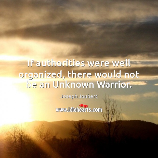 If authorities were well organized, there would not be an Unknown Warrior. Joseph Joubert Picture Quote