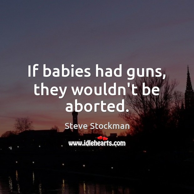 If babies had guns, they wouldn’t be aborted. Steve Stockman Picture Quote