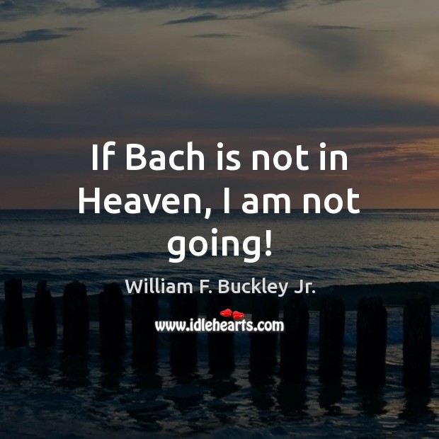 If Bach is not in Heaven, I am not going! William F. Buckley Jr. Picture Quote
