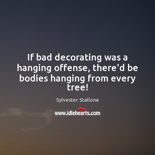 If bad decorating was a hanging offense, there’d be bodies hanging from every tree! Sylvester Stallone Picture Quote