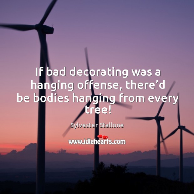 If bad decorating was a hanging offense, there’d be bodies hanging from every tree! Sylvester Stallone Picture Quote