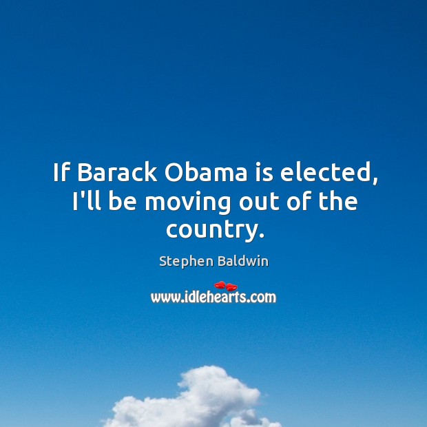 If Barack Obama is elected, I’ll be moving out of the country. Stephen Baldwin Picture Quote