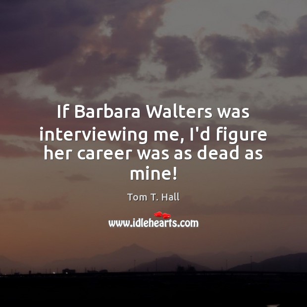If Barbara Walters was interviewing me, I’d figure her career was as dead as mine! Tom T. Hall Picture Quote