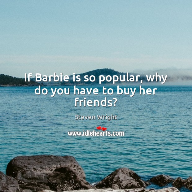 If Barbie is so popular, why do you have to buy her friends? Steven Wright Picture Quote