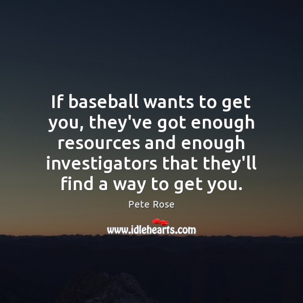 If baseball wants to get you, they’ve got enough resources and enough Pete Rose Picture Quote