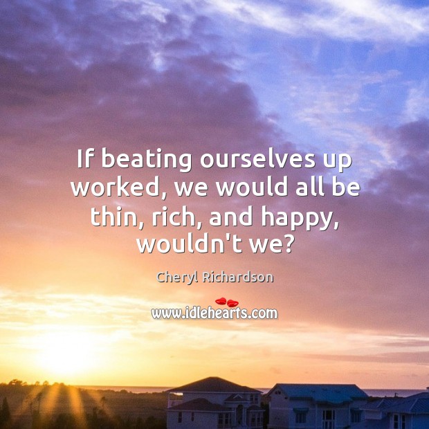 If beating ourselves up worked, we would all be thin, rich, and happy, wouldn’t we? Cheryl Richardson Picture Quote