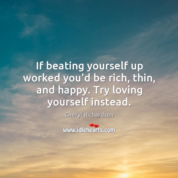 If beating yourself up worked you’d be rich, thin, and happy. Try loving yourself instead. Image