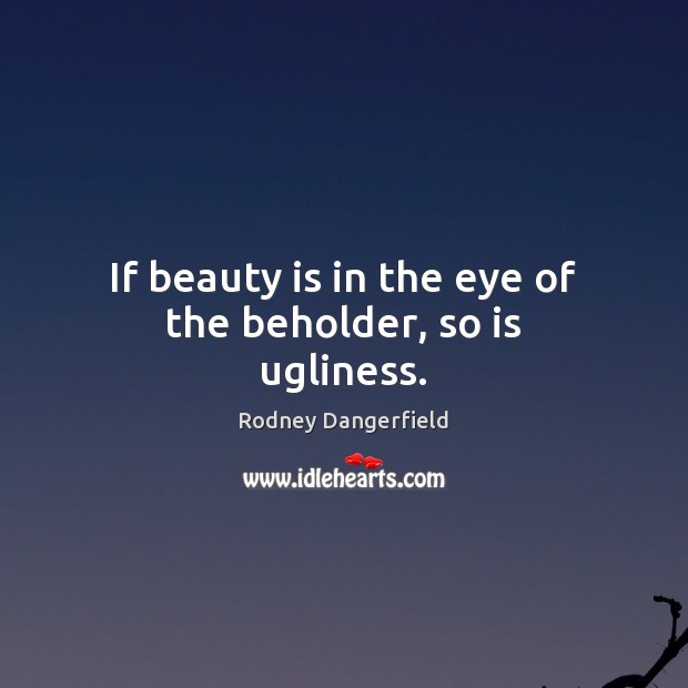 If beauty is in the eye of the beholder, so is ugliness. Rodney Dangerfield Picture Quote