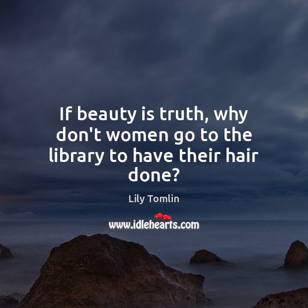 If beauty is truth, why don’t women go to the library to have their hair done? Lily Tomlin Picture Quote
