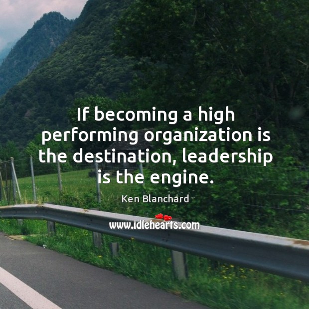 If becoming a high performing organization is the destination, leadership is the engine. Ken Blanchard Picture Quote