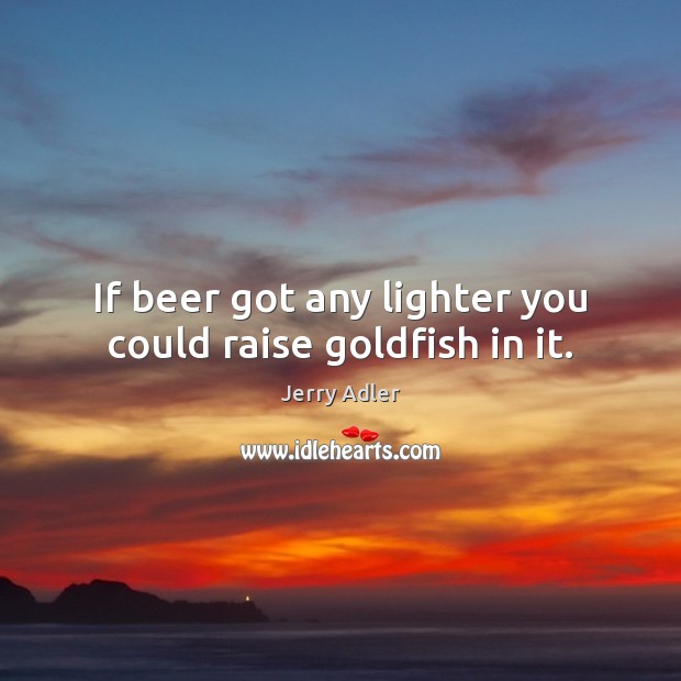 If beer got any lighter you could raise goldfish in it. Jerry Adler Picture Quote