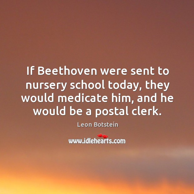 If Beethoven were sent to nursery school today, they would medicate him, Leon Botstein Picture Quote