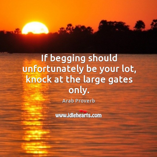If begging should unfortunately be your lot, knock at the large gates only. Arab Proverbs Image