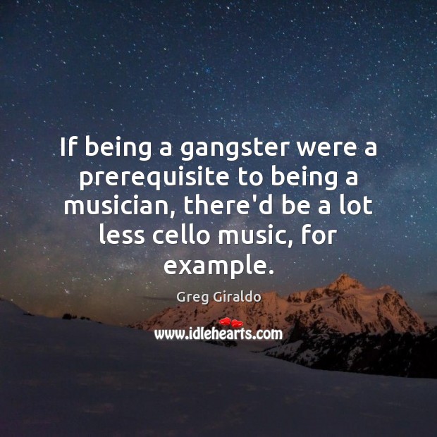 If being a gangster were a prerequisite to being a musician, there’d Greg Giraldo Picture Quote