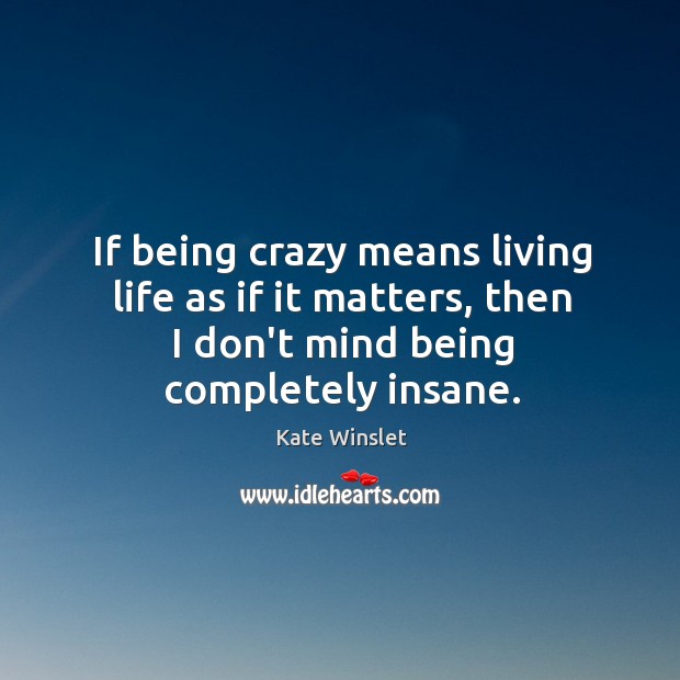 If being crazy means living life as if it matters, then I Kate Winslet Picture Quote