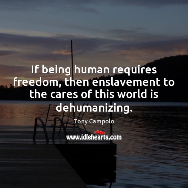 If being human requires freedom, then enslavement to the cares of this Tony Campolo Picture Quote
