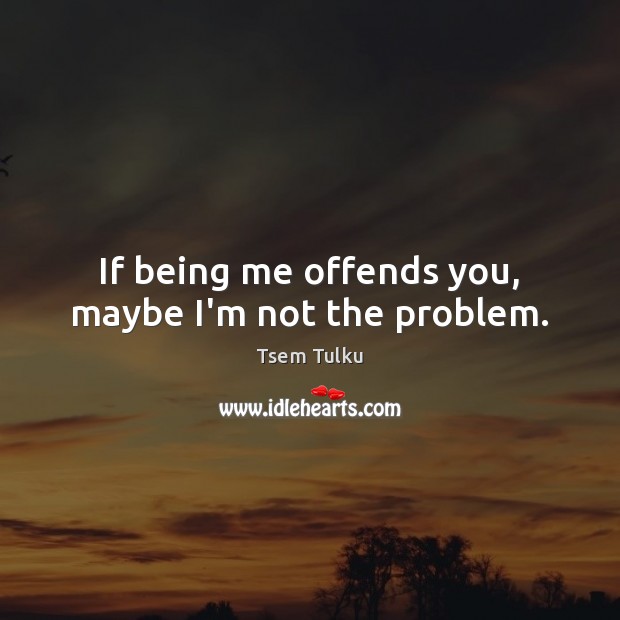 If being me offends you, maybe I’m not the problem. Image