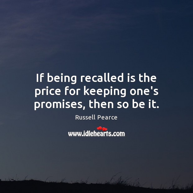 If being recalled is the price for keeping one’s promises, then so be it. Russell Pearce Picture Quote