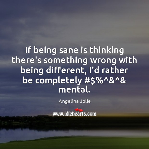 If being sane is thinking there’s something wrong with being different, I’d Angelina Jolie Picture Quote