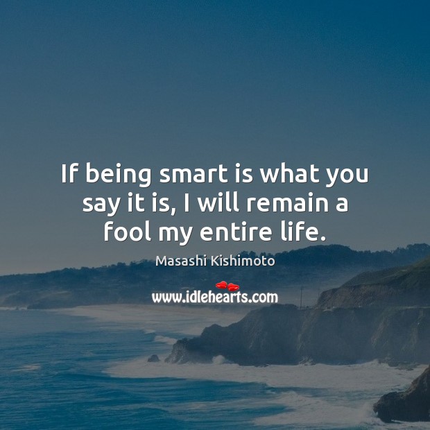 If being smart is what you say it is, I will remain a fool my entire life. Masashi Kishimoto Picture Quote
