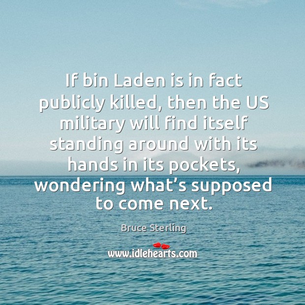 If bin laden is in fact publicly killed, then the us military will find itself standing around Bruce Sterling Picture Quote