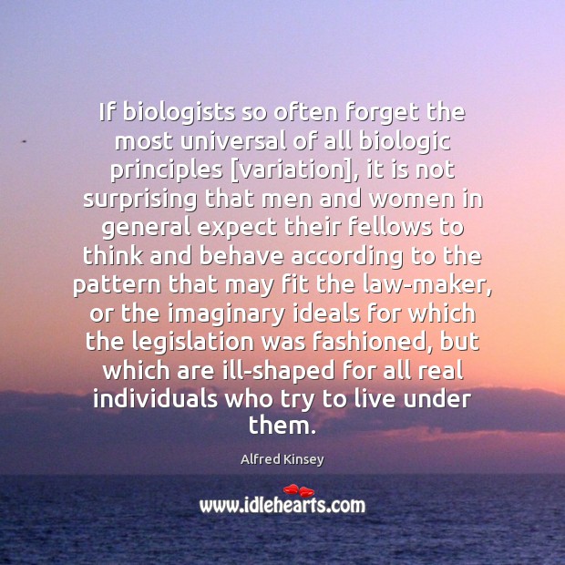 If biologists so often forget the most universal of all biologic principles [ Alfred Kinsey Picture Quote