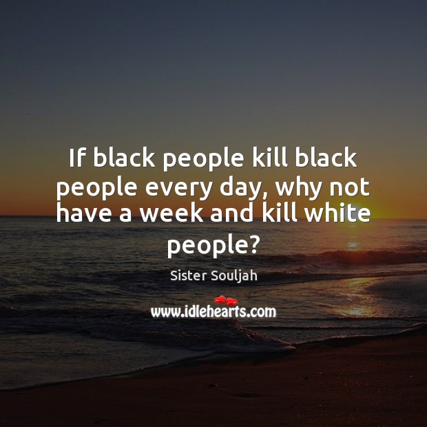 If black people kill black people every day, why not have a week and kill white people? Sister Souljah Picture Quote