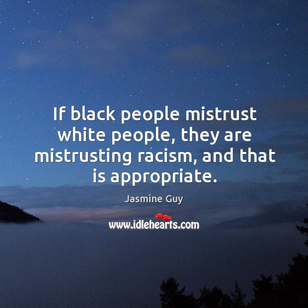 If black people mistrust white people, they are mistrusting racism, and that is appropriate. Jasmine Guy Picture Quote