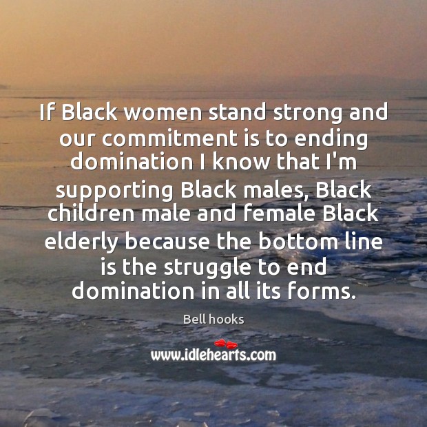 If Black women stand strong and our commitment is to ending domination 