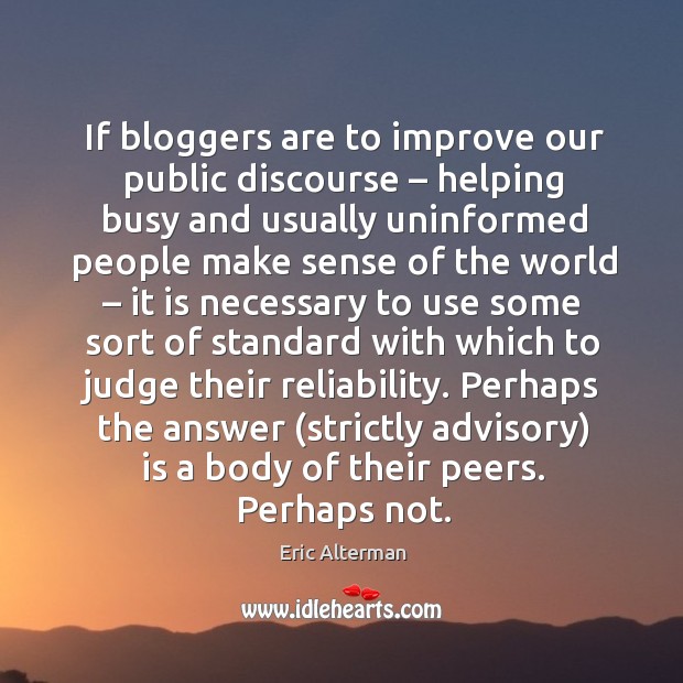 If bloggers are to improve our public discourse – helping busy and usually uninformed people Eric Alterman Picture Quote