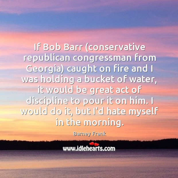 If Bob Barr (conservative republican congressman from Georgia) caught on fire and Barney Frank Picture Quote