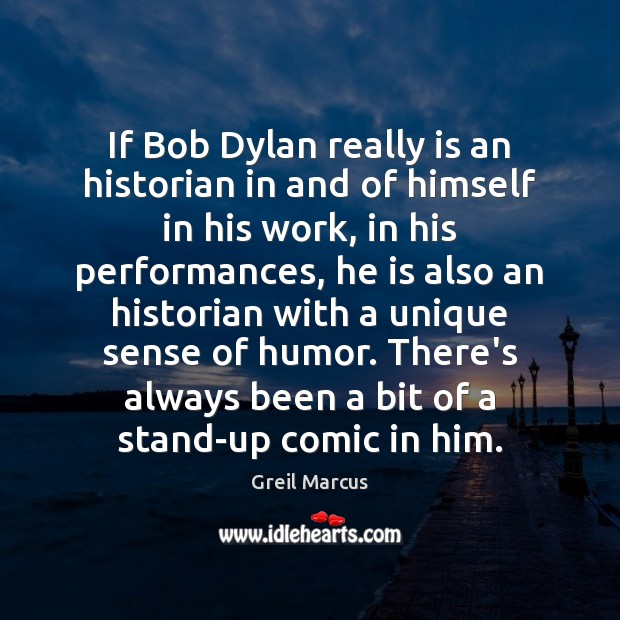 If Bob Dylan really is an historian in and of himself in Greil Marcus Picture Quote