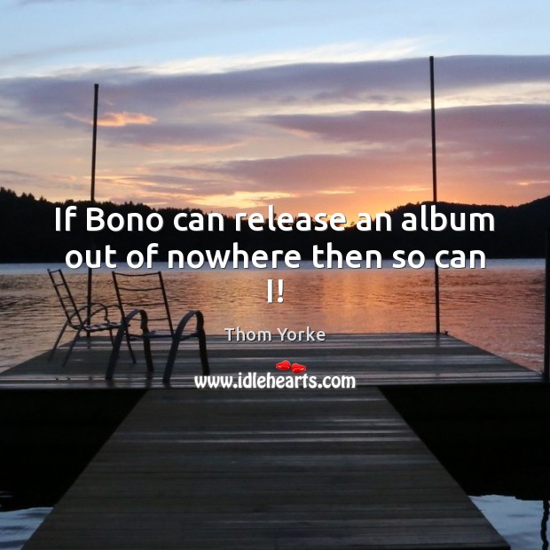 If Bono can release an album out of nowhere then so can I! Thom Yorke Picture Quote