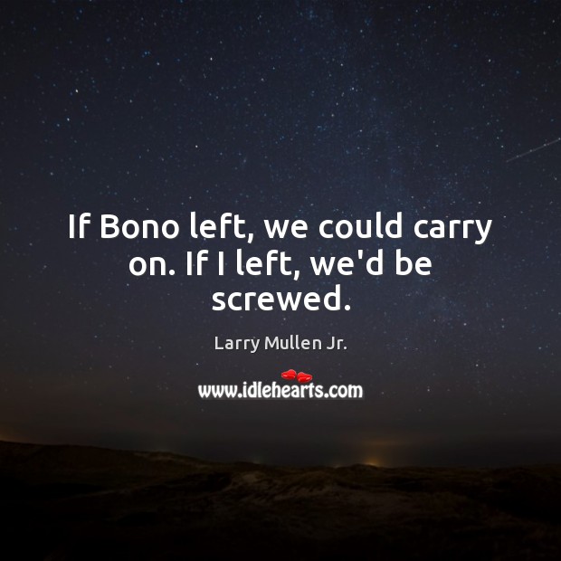 If Bono left, we could carry on. If I left, we’d be screwed. Larry Mullen Jr. Picture Quote