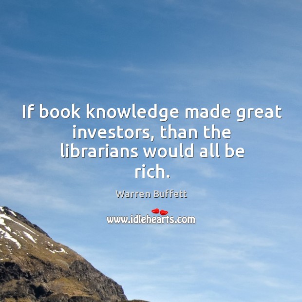 If book knowledge made great investors, than the librarians would all be rich. 