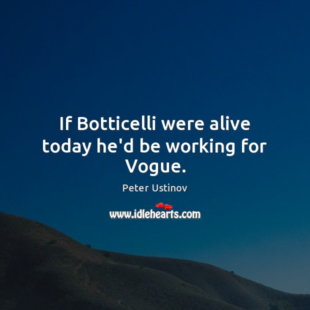If Botticelli were alive today he’d be working for Vogue. Peter Ustinov Picture Quote