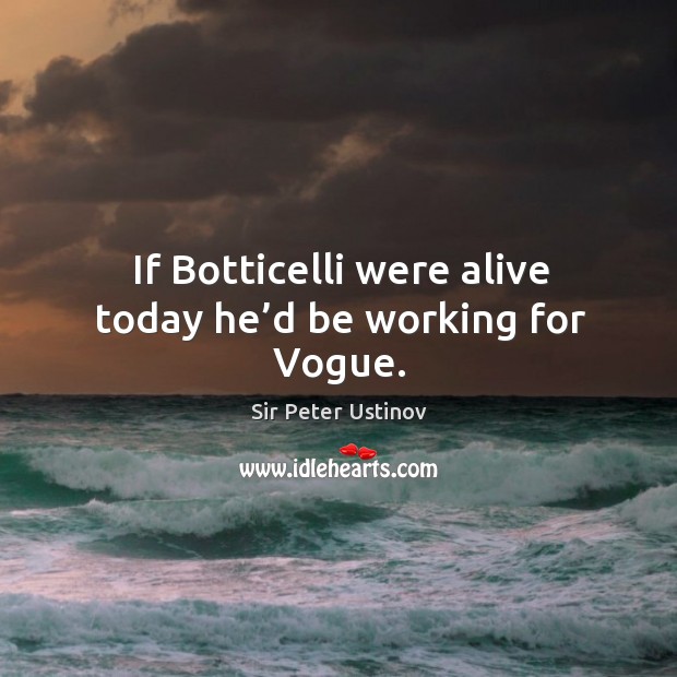 If botticelli were alive today he’d be working for vogue. Sir Peter Ustinov Picture Quote