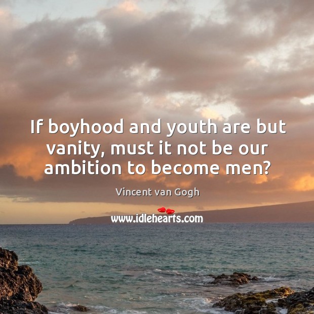 If boyhood and youth are but vanity, must it not be our ambition to become men? Vincent van Gogh Picture Quote