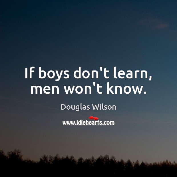 If boys don’t learn, men won’t know. Douglas Wilson Picture Quote