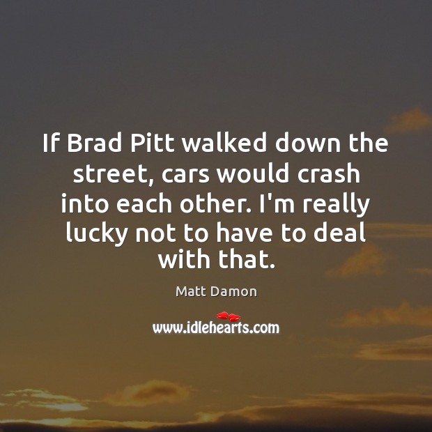 If Brad Pitt walked down the street, cars would crash into each Matt Damon Picture Quote
