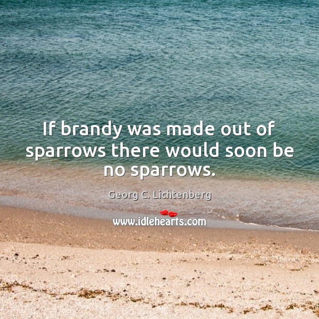 If brandy was made out of sparrows there would soon be no sparrows. Georg C. Lichtenberg Picture Quote