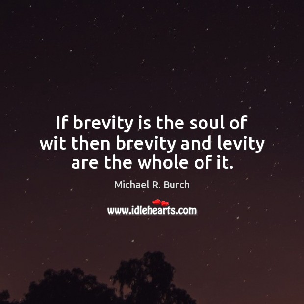 If brevity is the soul of wit then brevity and levity are the whole of it. Michael R. Burch Picture Quote