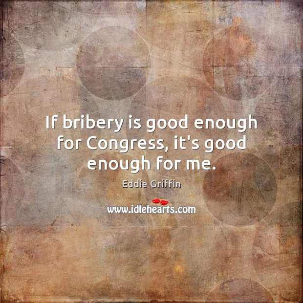 If bribery is good enough for Congress, it’s good enough for me. Eddie Griffin Picture Quote
