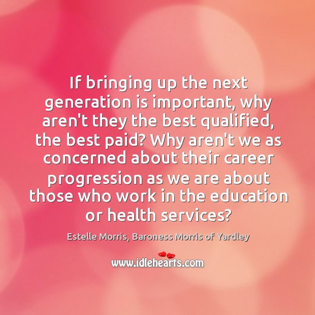 If bringing up the next generation is important, why aren’t they the Estelle Morris, Baroness Morris of Yardley Picture Quote