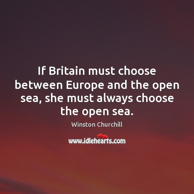 If Britain must choose between Europe and the open sea, she must Winston Churchill Picture Quote