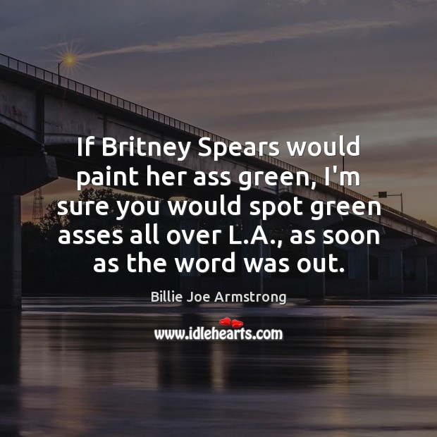 If Britney Spears would paint her ass green, I’m sure you would Billie Joe Armstrong Picture Quote